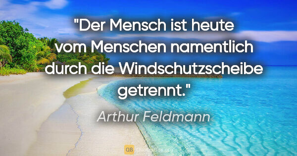 Arthur Feldmann Zitat: "Der Mensch ist heute vom Menschen namentlich durch die..."