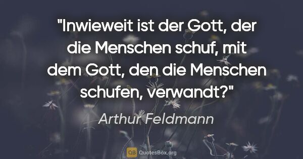 Arthur Feldmann Zitat: "Inwieweit ist der Gott, der die Menschen schuf, mit dem Gott,..."