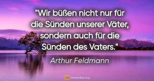 Arthur Feldmann Zitat: "Wir büßen nicht nur für die Sünden unserer Väter, sondern auch..."