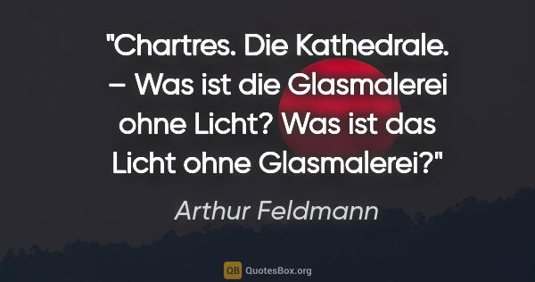 Arthur Feldmann Zitat: "Chartres. Die Kathedrale. – Was ist die Glasmalerei ohne..."