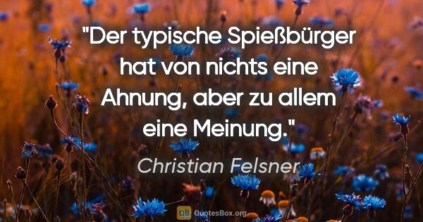 Christian Felsner Zitat: "Der typische Spießbürger hat von nichts eine Ahnung,
aber zu..."