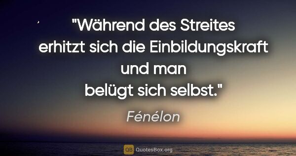 Fénélon Zitat: "Während des Streites erhitzt sich die Einbildungskraft und man..."