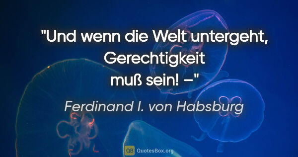 Ferdinand I. von Habsburg Zitat: "Und wenn die Welt untergeht, Gerechtigkeit muß sein! –"