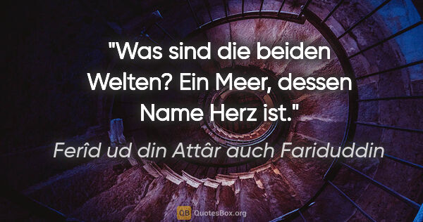 Ferîd ud din Attâr auch Fariduddin Zitat: "Was sind die beiden Welten? Ein Meer, dessen Name Herz ist."