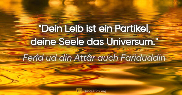 Ferîd ud din Attâr auch Fariduddin Zitat: "Dein Leib ist ein Partikel, deine Seele das Universum."