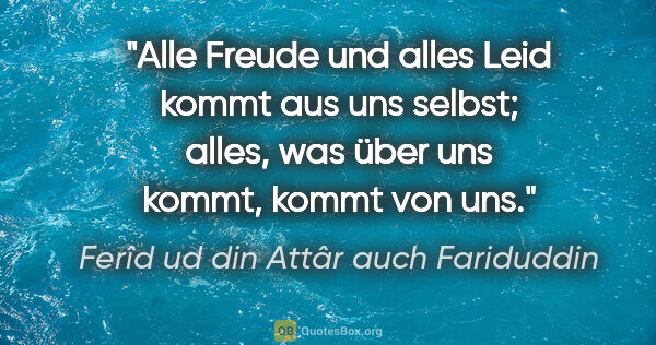 Ferîd ud din Attâr auch Fariduddin Zitat: "Alle Freude und alles Leid kommt aus uns selbst; alles, was..."