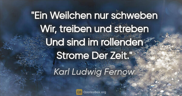 Karl Ludwig Fernow Zitat: "Ein Weilchen nur schweben
Wir, treiben und streben
Und sind im..."