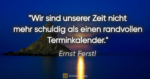 Ernst Ferstl Zitat: "Wir sind unserer Zeit nicht mehr schuldig als einen randvollen..."