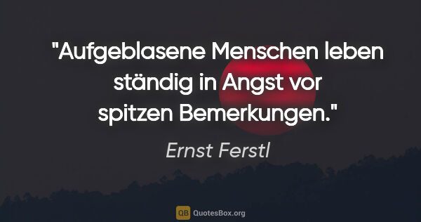 Ernst Ferstl Zitat: "Aufgeblasene Menschen leben ständig in Angst vor spitzen..."
