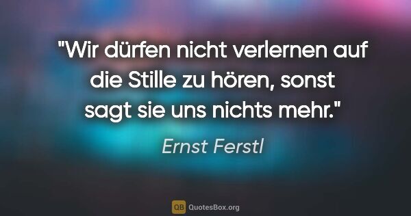 Ernst Ferstl Zitat: "Wir dürfen nicht verlernen auf die Stille zu hören, sonst sagt..."