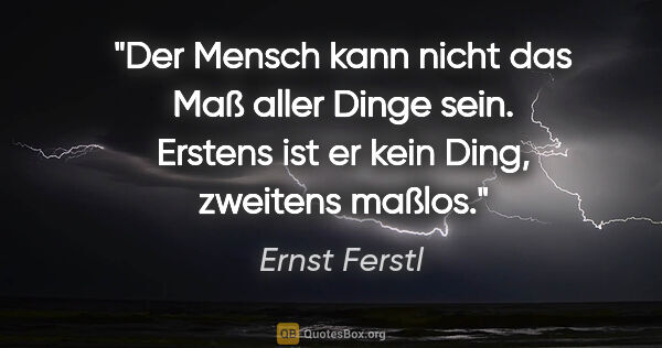 Ernst Ferstl Zitat: "Der Mensch kann nicht das Maß aller Dinge sein. Erstens ist er..."