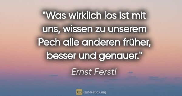 Ernst Ferstl Zitat: "Was wirklich los ist mit uns, wissen zu unserem Pech alle..."