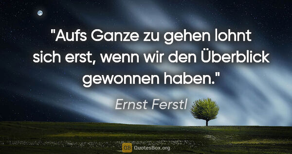 Ernst Ferstl Zitat: "Aufs Ganze zu gehen lohnt sich erst, wenn wir den Überblick..."
