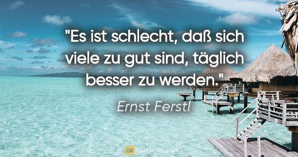 Ernst Ferstl Zitat: "Es ist schlecht, daß sich viele zu gut sind,
täglich besser zu..."