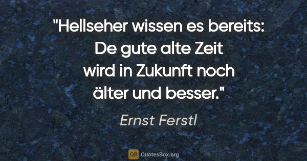 Ernst Ferstl Zitat: "Hellseher wissen es bereits: De gute alte Zeit wird in Zukunft..."