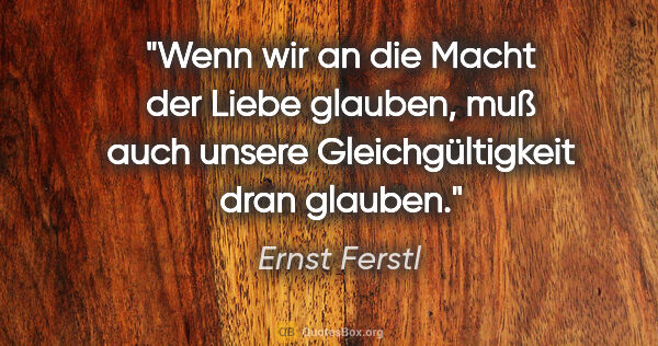 Ernst Ferstl Zitat: "Wenn wir an die Macht der Liebe glauben, muß auch unsere..."