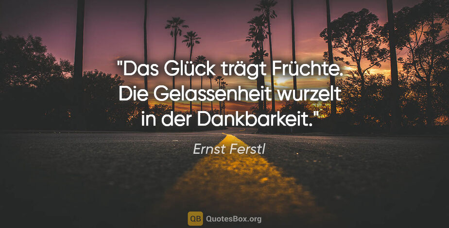 Ernst Ferstl Zitat: "Das Glück trägt Früchte.

Die Gelassenheit wurzelt

in der..."