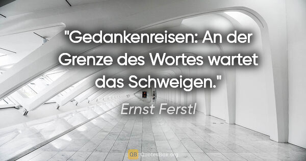 Ernst Ferstl Zitat: "Gedankenreisen:

An der Grenze des Wortes

wartet das Schweigen."
