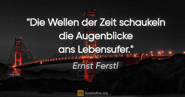 Ernst Ferstl Zitat: "Die Wellen der Zeit

schaukeln die Augenblicke

ans Lebensufer."