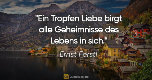 Ernst Ferstl Zitat: "Ein Tropfen Liebe

birgt alle Geheimnisse

des Lebens in sich."