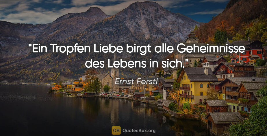 Ernst Ferstl Zitat: "Ein Tropfen Liebe

birgt alle Geheimnisse

des Lebens in sich."
