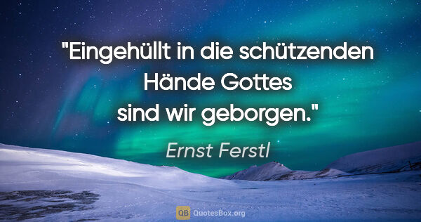 Ernst Ferstl Zitat: "Eingehüllt in die

schützenden Hände Gottes

sind wir geborgen."