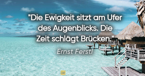 Ernst Ferstl Zitat: "Die Ewigkeit sitzt

am Ufer des Augenblicks.

Die Zeit schlägt..."