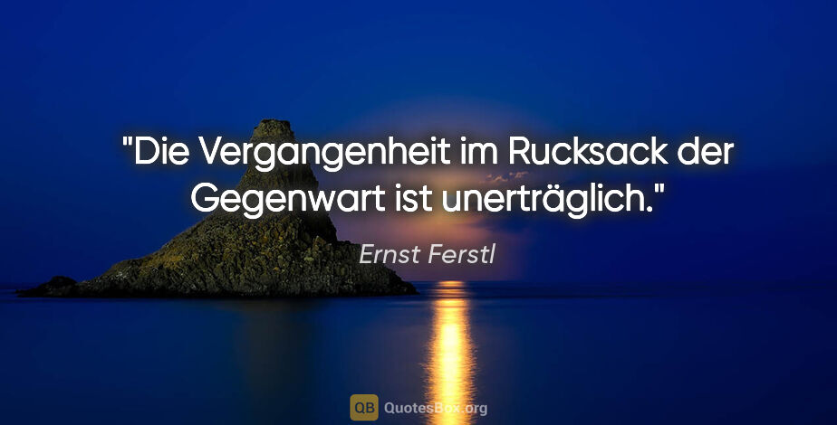 Ernst Ferstl Zitat: "Die Vergangenheit

im Rucksack der Gegenwart

ist unerträglich."