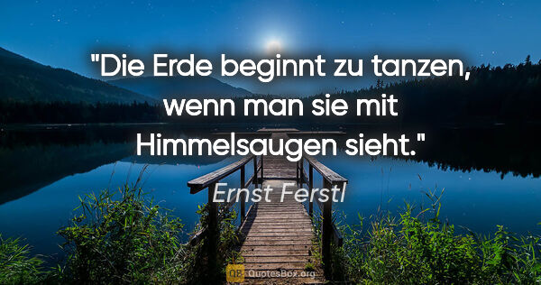 Ernst Ferstl Zitat: "Die Erde beginnt

zu tanzen, wenn man sie mit

Himmelsaugen..."