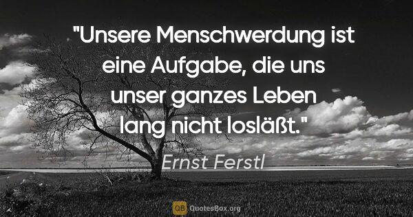 Ernst Ferstl Zitat: "Unsere Menschwerdung

ist eine Aufgabe,

die uns unser ganzes..."