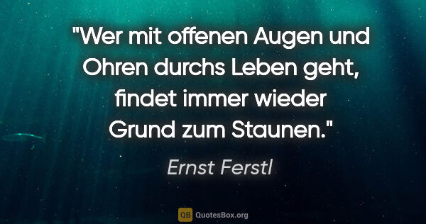 Ernst Ferstl Zitat: "Wer mit offenen Augen und Ohren durchs Leben geht,
findet..."