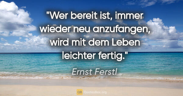 Ernst Ferstl Zitat: "Wer bereit ist,

immer wieder neu anzufangen,

wird mit dem..."