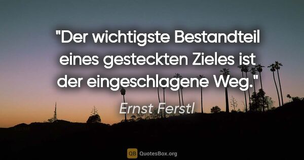 Ernst Ferstl Zitat: "Der wichtigste Bestandteil

eines gesteckten Zieles

ist der..."