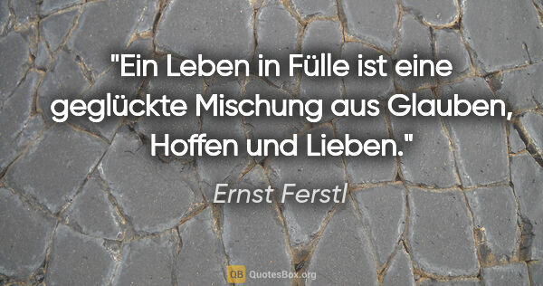 Ernst Ferstl Zitat: "Ein Leben in Fülle

ist eine geglückte Mischung

aus Glauben,..."