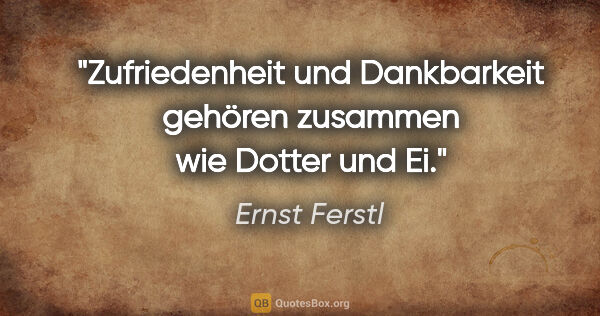 Ernst Ferstl Zitat: "Zufriedenheit und Dankbarkeit

gehören zusammen

wie Dotter..."
