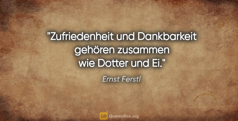 Ernst Ferstl Zitat: "Zufriedenheit und Dankbarkeit

gehören zusammen

wie Dotter..."