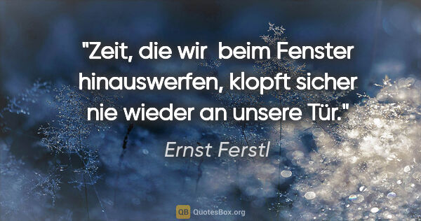 Ernst Ferstl Zitat: "Zeit, die wir 

beim Fenster hinauswerfen,

klopft sicher nie..."