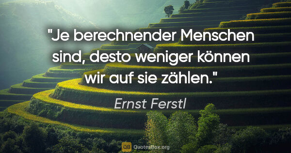 Ernst Ferstl Zitat: "Je berechnender Menschen sind,

desto weniger können wir

auf..."