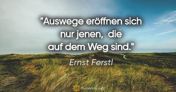 Ernst Ferstl Zitat: "Auswege eröffnen sich

nur jenen, 

die auf dem Weg sind."