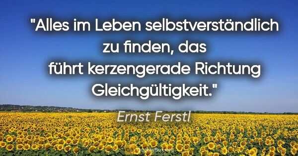 Ernst Ferstl Zitat: "Alles im Leben

selbstverständlich zu finden,

das führt..."