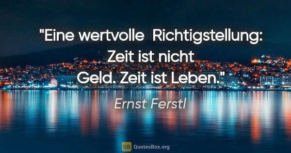 Ernst Ferstl Zitat: "Eine wertvolle 

Richtigstellung:

Zeit ist nicht Geld.

Zeit..."