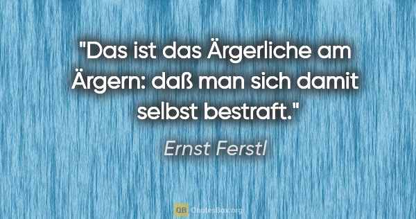 Ernst Ferstl Zitat: "Das ist das Ärgerliche

am Ärgern:

daß man sich damit..."