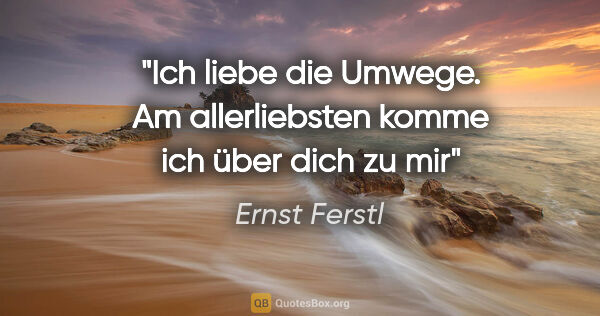 Ernst Ferstl Zitat: "Ich liebe
die Umwege.
Am allerliebsten
komme ich
über dich
zu mir"