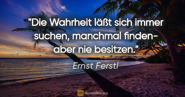 Ernst Ferstl Zitat: "Die Wahrheit läßt sich

immer suchen,

manchmal finden-

aber..."