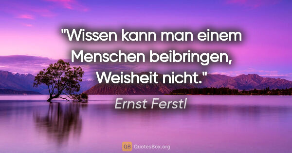 Ernst Ferstl Zitat: "Wissen kann man

einem Menschen beibringen,

Weisheit nicht."
