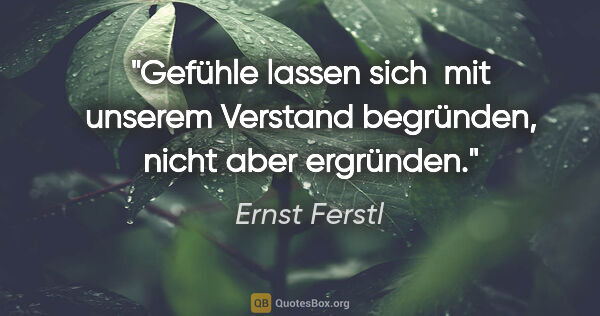 Ernst Ferstl Zitat: "Gefühle lassen sich 

mit unserem Verstand begründen,

nicht..."