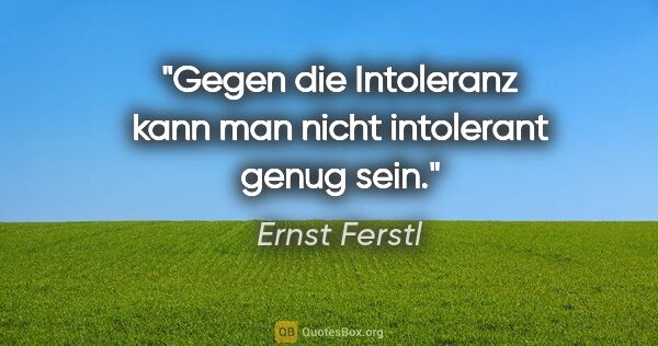 Ernst Ferstl Zitat: "Gegen die Intoleranz

kann man nicht

intolerant genug sein."