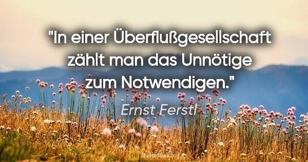 Ernst Ferstl Zitat: "In einer Überflußgesellschaft

zählt man das Unnötige

zum..."