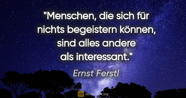 Ernst Ferstl Zitat: "Menschen, die sich für nichts

begeistern können, sind

alles..."