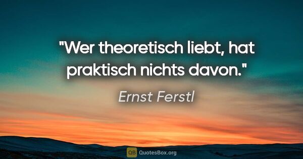 Ernst Ferstl Zitat: "Wer theoretisch liebt,

hat praktisch nichts davon."